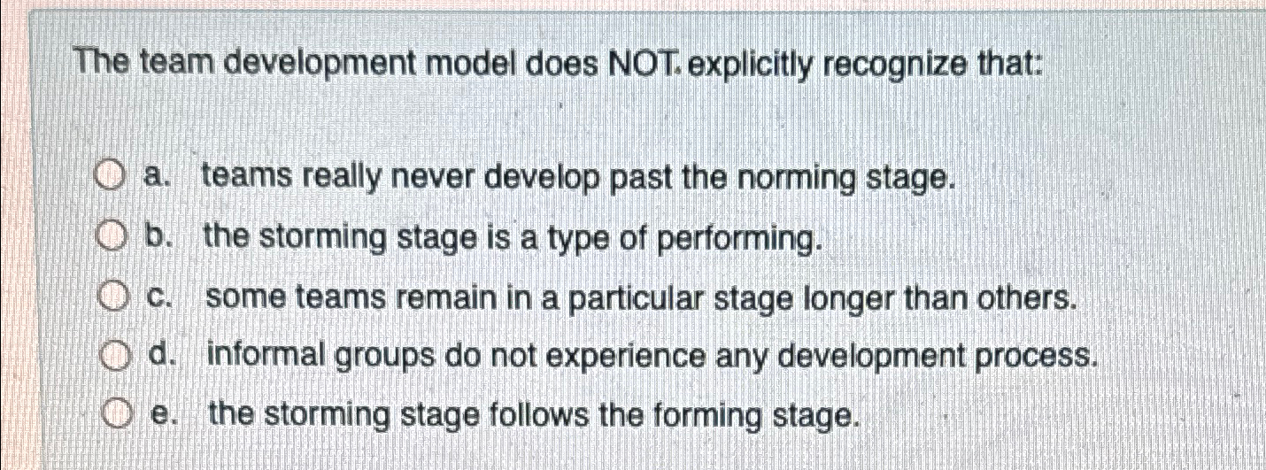  The team development model does NOT. explicitly recognize that: a. teams