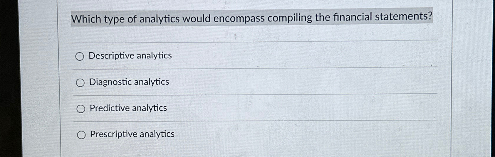  Which type of analytics would encompass compiling the financial statements? Descriptive