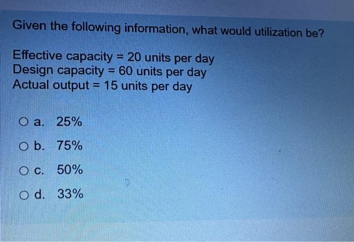  Given the following information, what would utilization be? Effective capacity =