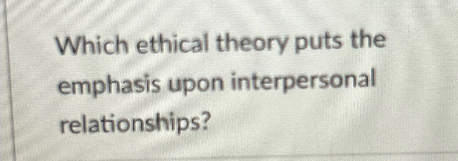  Which ethical theory puts the emphasis upon interpersonal relationships? 