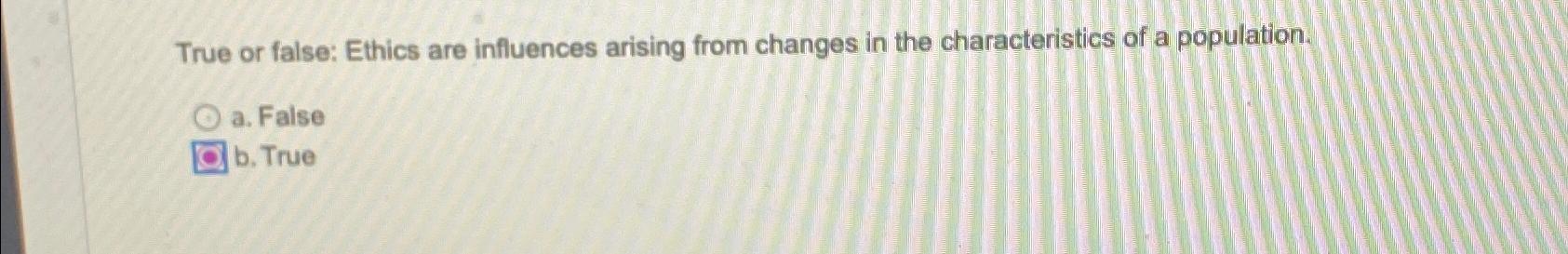  True or false: Ethics are influences arising from changes in the