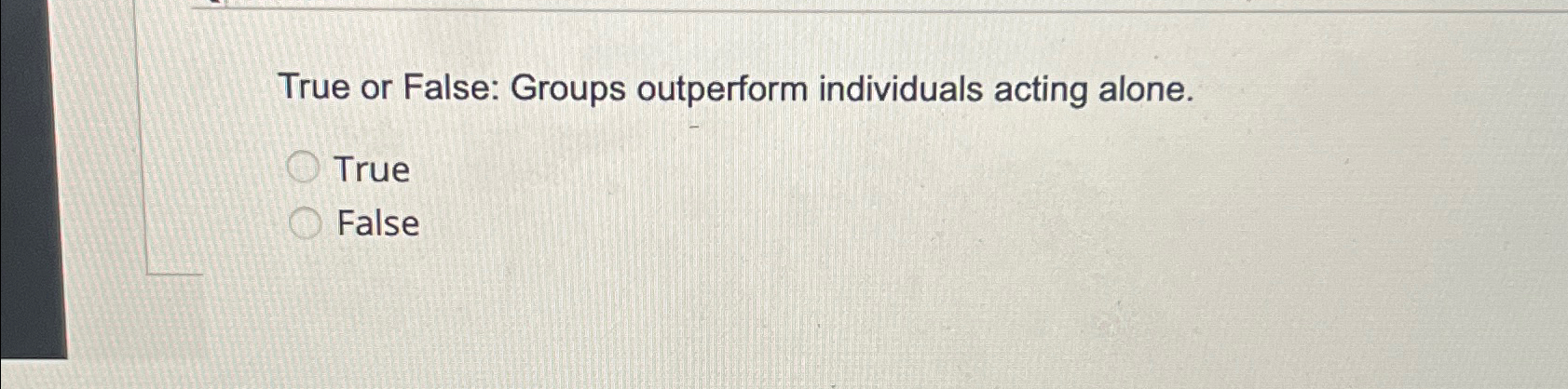  True or False: Groups outperform individuals acting alone. True False 