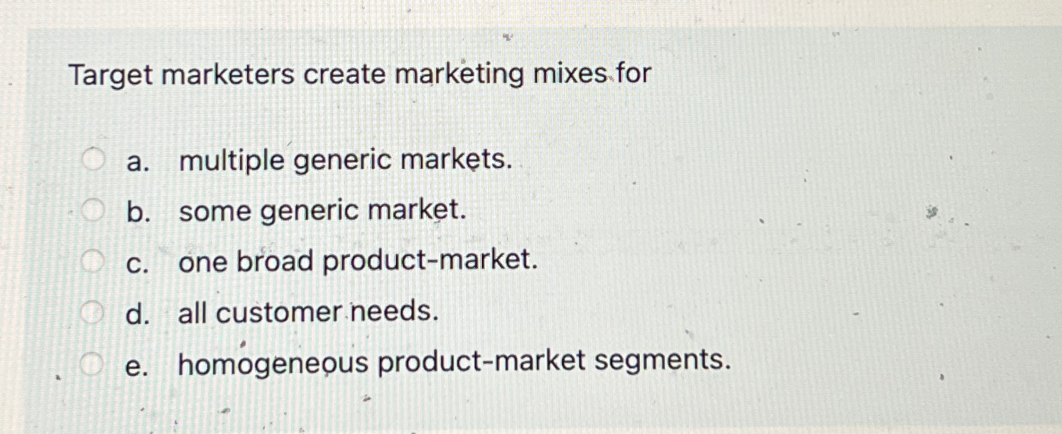  Target marketers create marketing mixes for a. multiple generic markets. b.