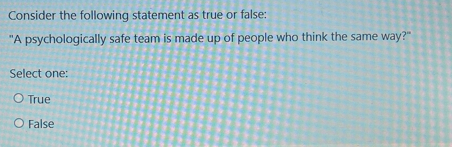  Consider the following statement as true or false: "A psychologically safe