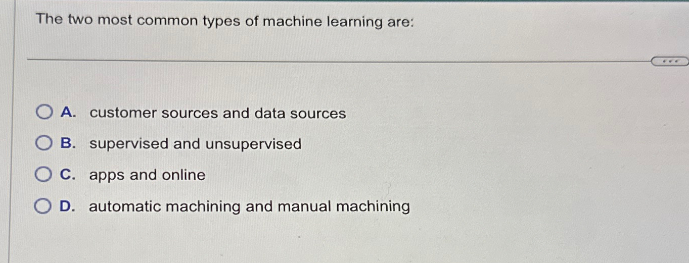  The two most common types of machine learning are: A. customer