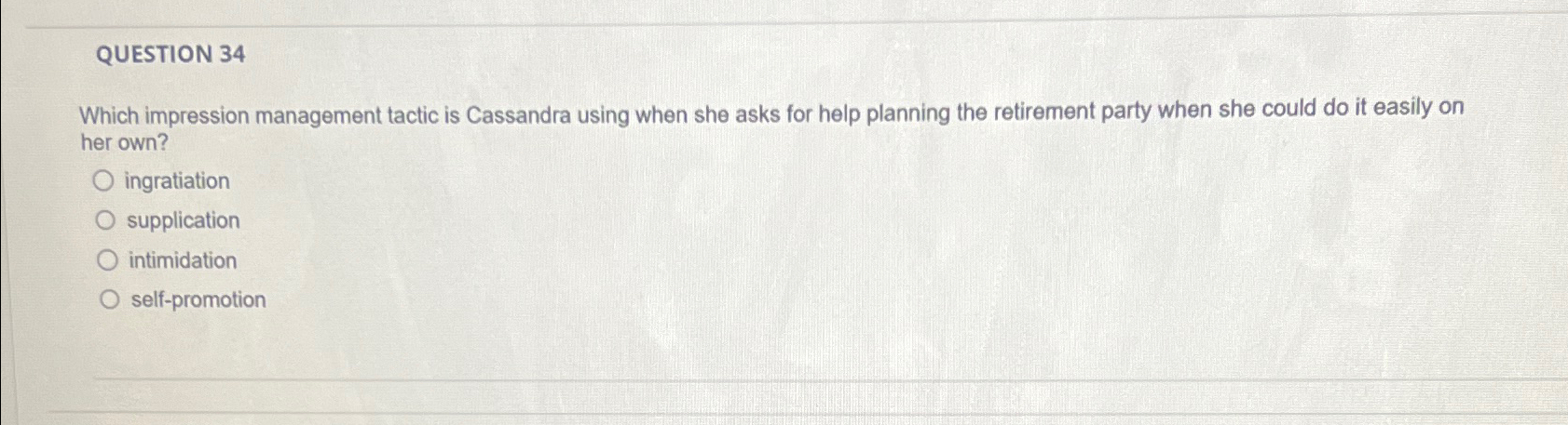 QUESTION 34 Which impression management tactic is Cassandra using when she