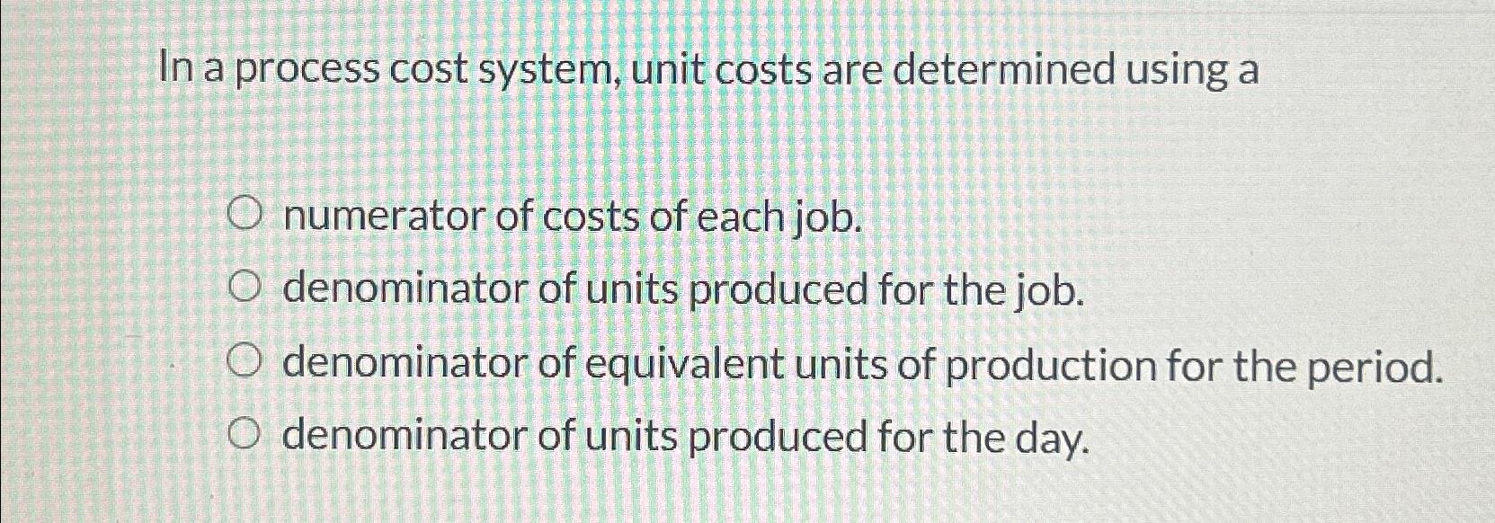  In a process cost system, unit costs are determined using a