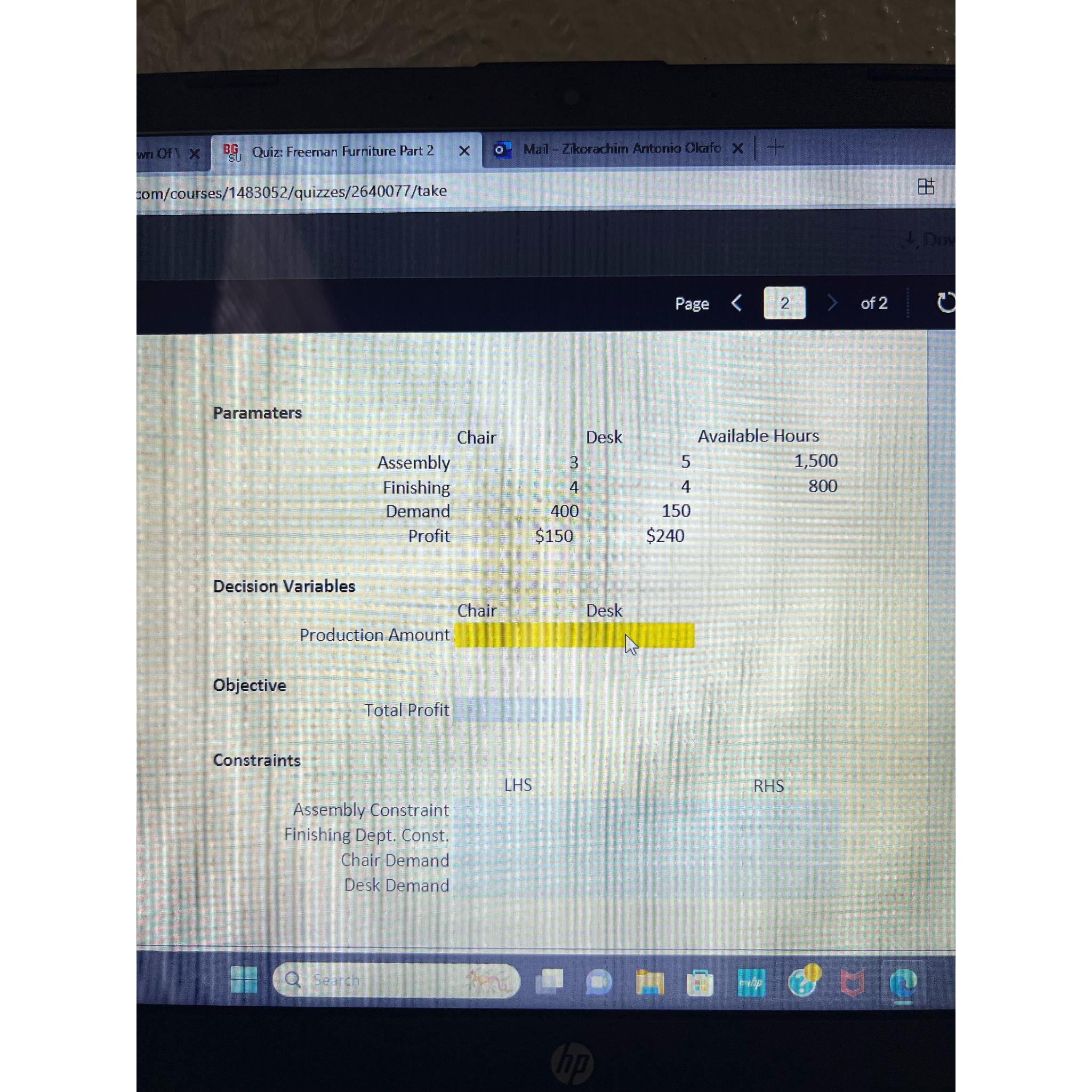  Paramaters \table[[,Chair,Dvailable Hours],[Assembly,3,5,1,500,],[Finishing,4,4,800,],[Demand,400,150,,],[Profit,$150,$240,,]] Decision Variables Production Amount Objective Total Profit Constraints