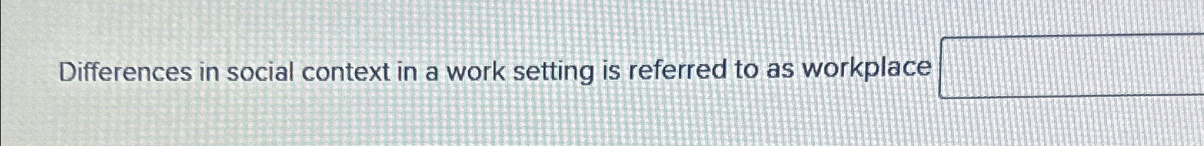  Differences in social context in a work setting is referred to