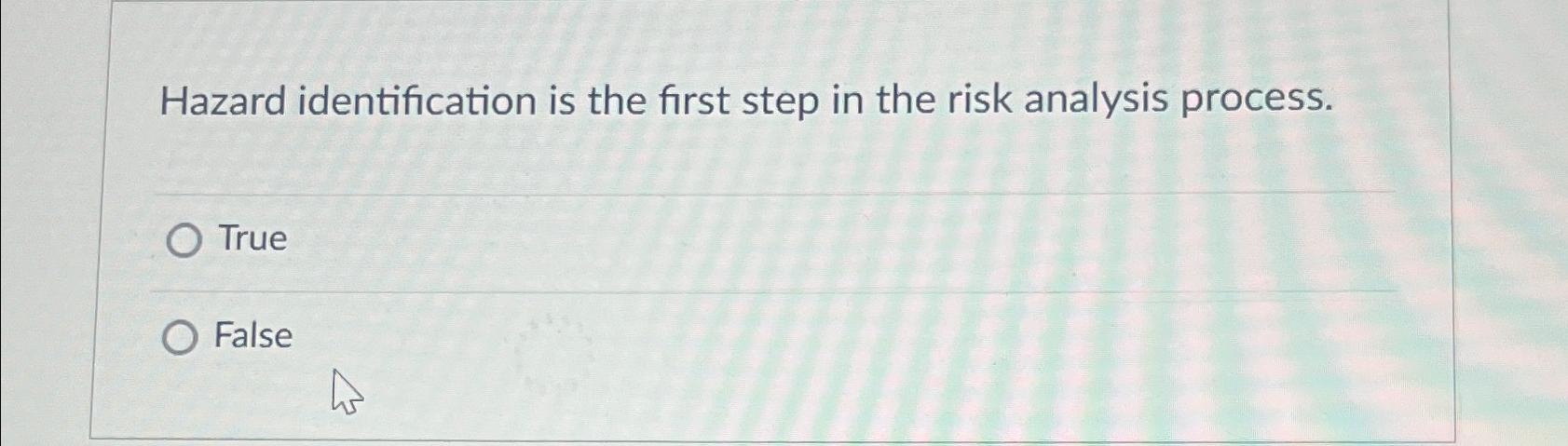  Hazard identification is the first step in the risk analysis process.