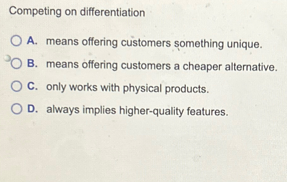  Competing on differentiation A. means offering customers mething unique. B. means