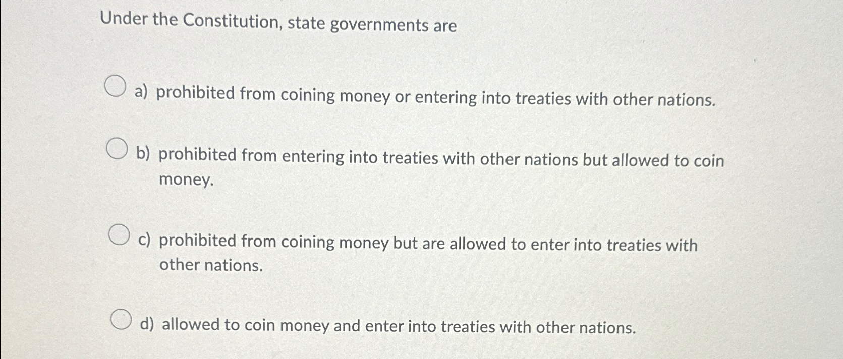  Under the Constitution, state governments are a) prohibited from coining money