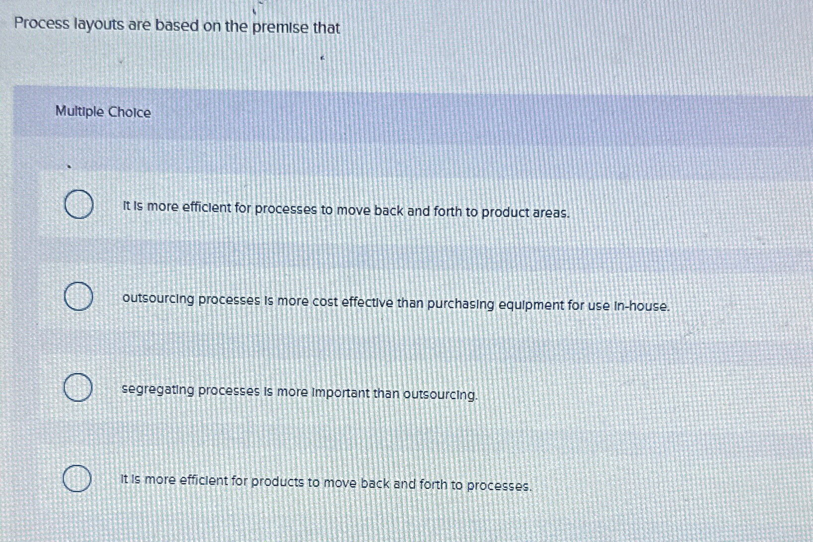  Process layouts are based on the premise that Multiple Choice It