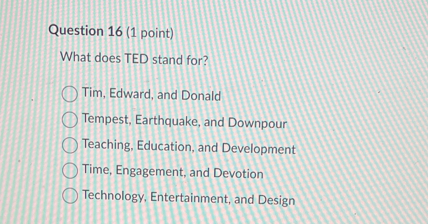  Question 16(1 point) What does TED stand for? Tim, Edward, and