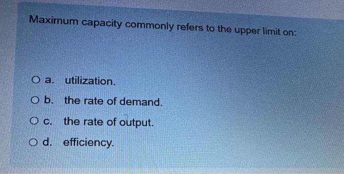 Maximum capacity commonly refers to the upper limit on: O a.
