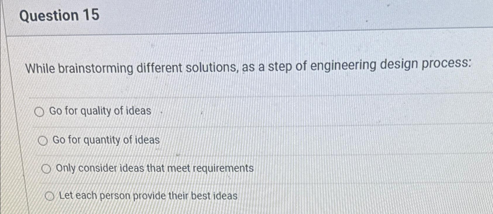  Question 15 While brainstorming different solutions, as a step of engineering