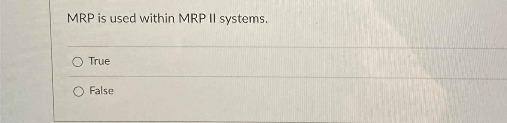  MRP is used within MRP II systems. True False 