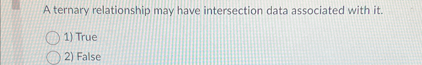  A ternary relationship may have intersection data associated with it. True