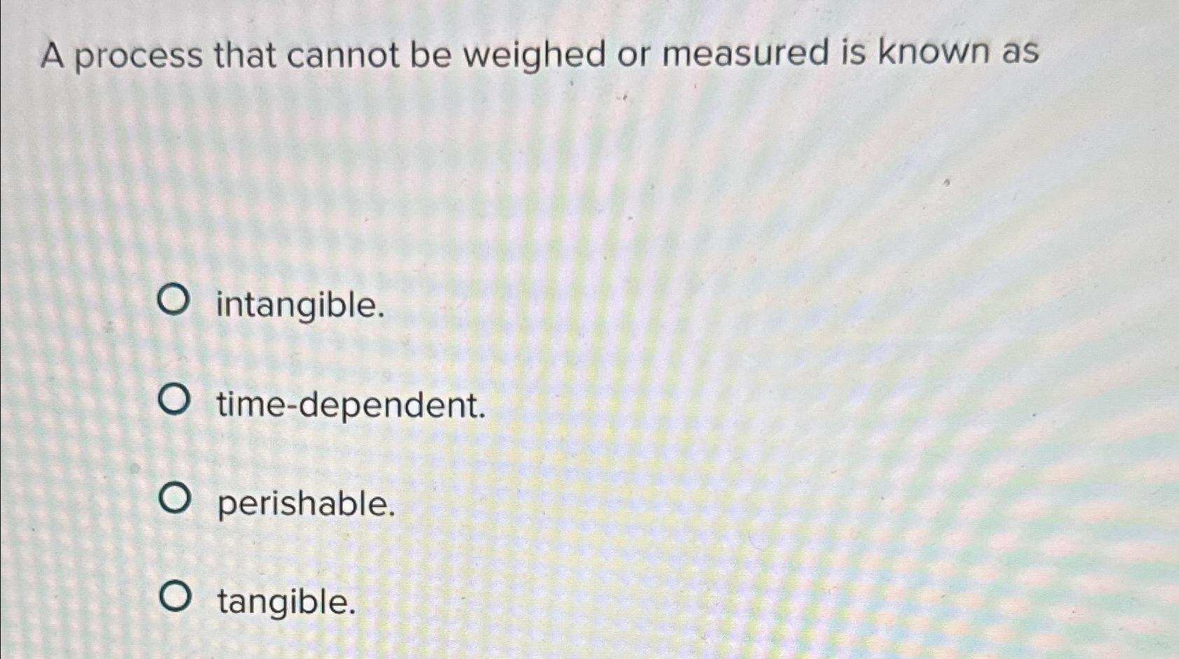  A process that cannot be weighed or measured is known as