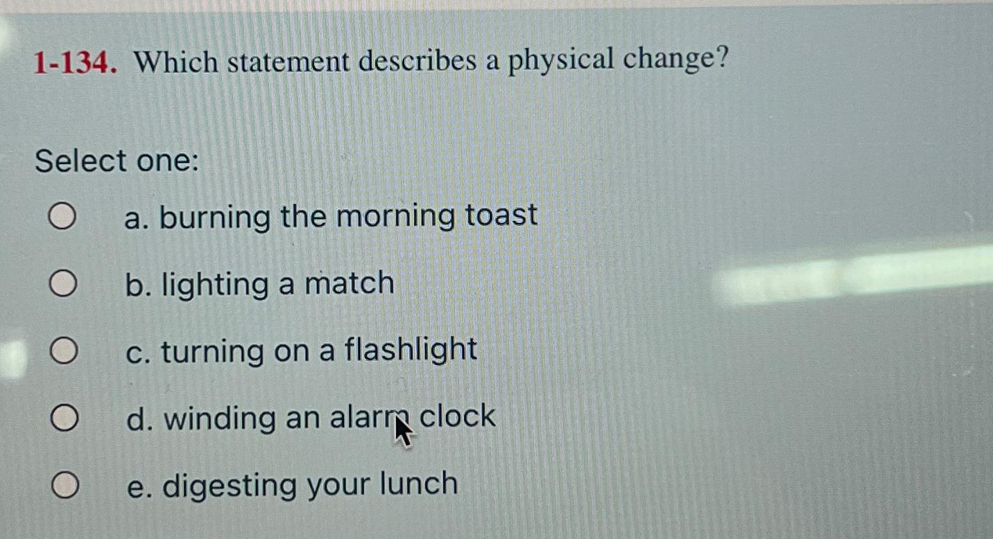  1-134. Which statement describes a physical change? Select one: a. burning