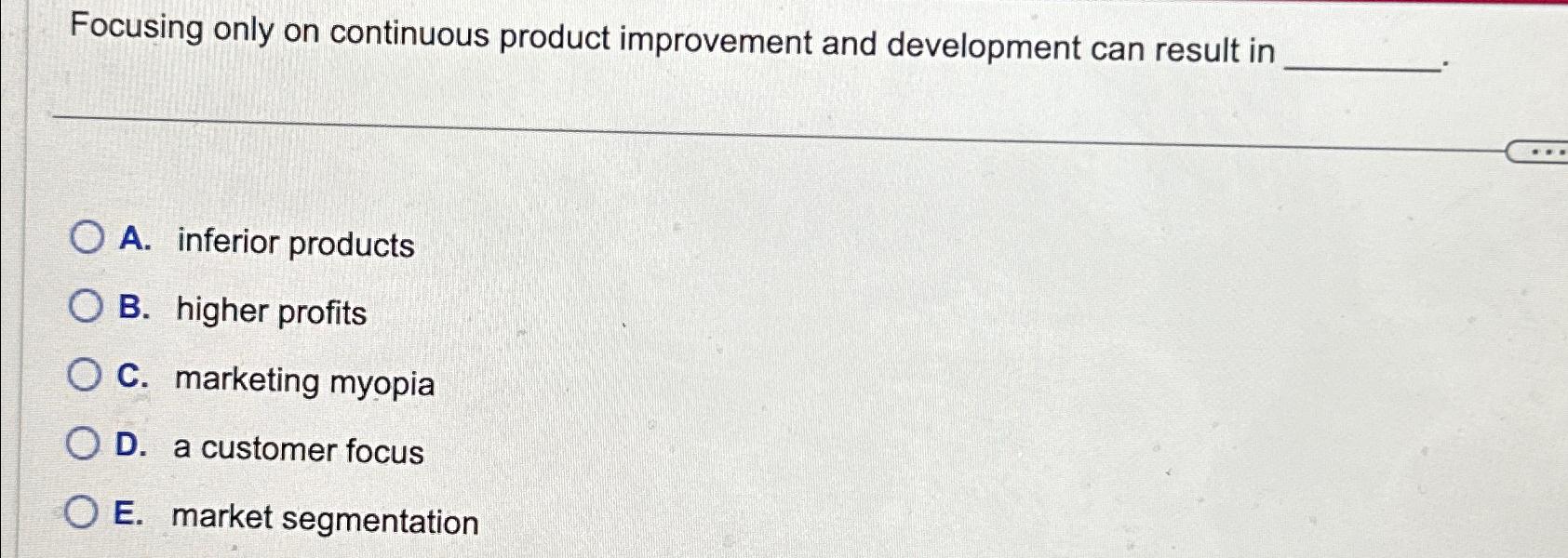  Focusing only on continuous product improvement and development can result in