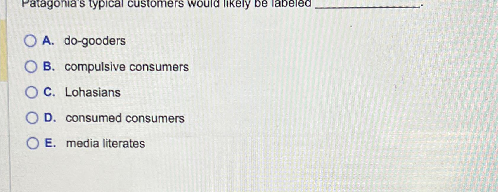  A. do-gooders B. compulsive consumers C. Lohasians D. consumed consumers E.