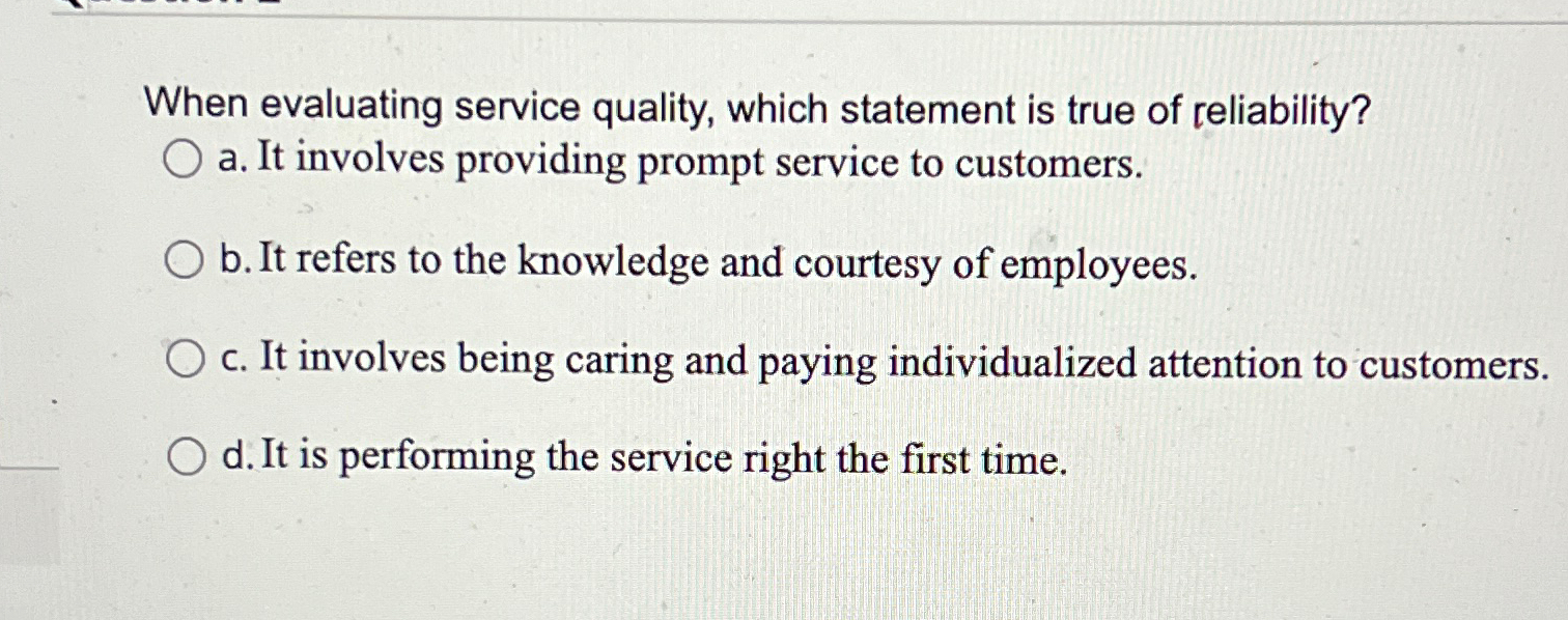  When evaluating service quality, which statement is true of reliability? a.
