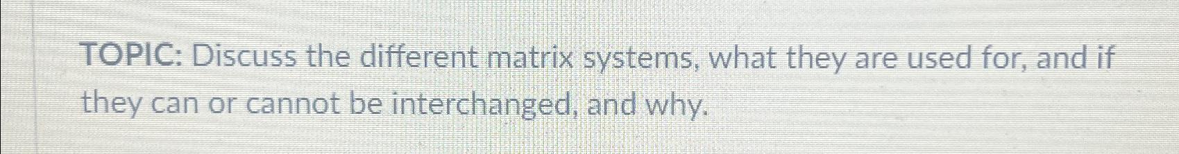  TOPIC: Discuss the different matrix systems, what they are used for,