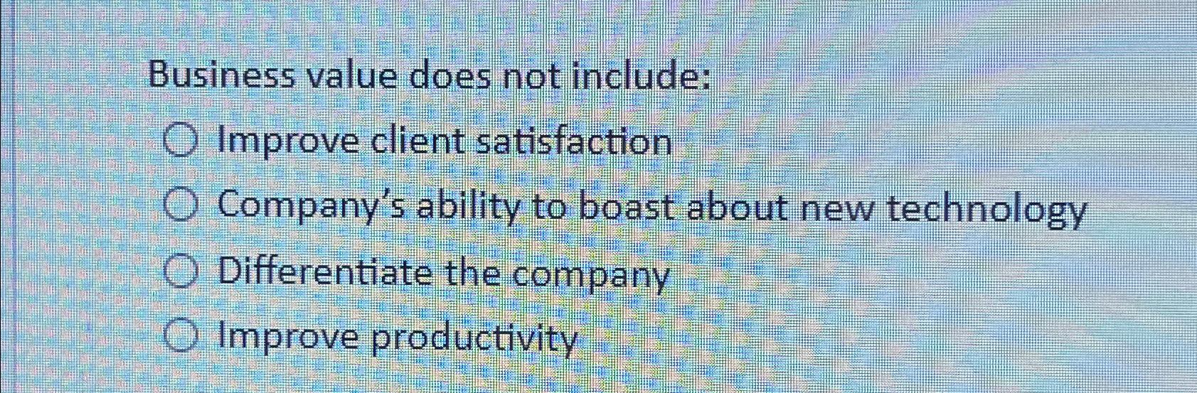  Business value does not include: Improve client satisfaction Company's ability to