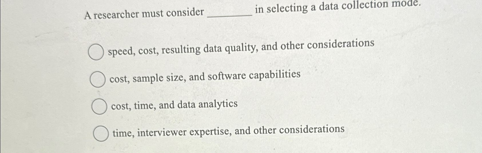  A researcher must consider in selecting a data collection mode. speed,