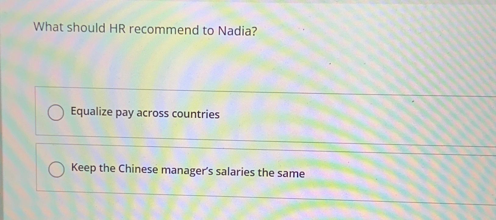  What should HR recommend to Nadia? Equalize pay across countries Keep