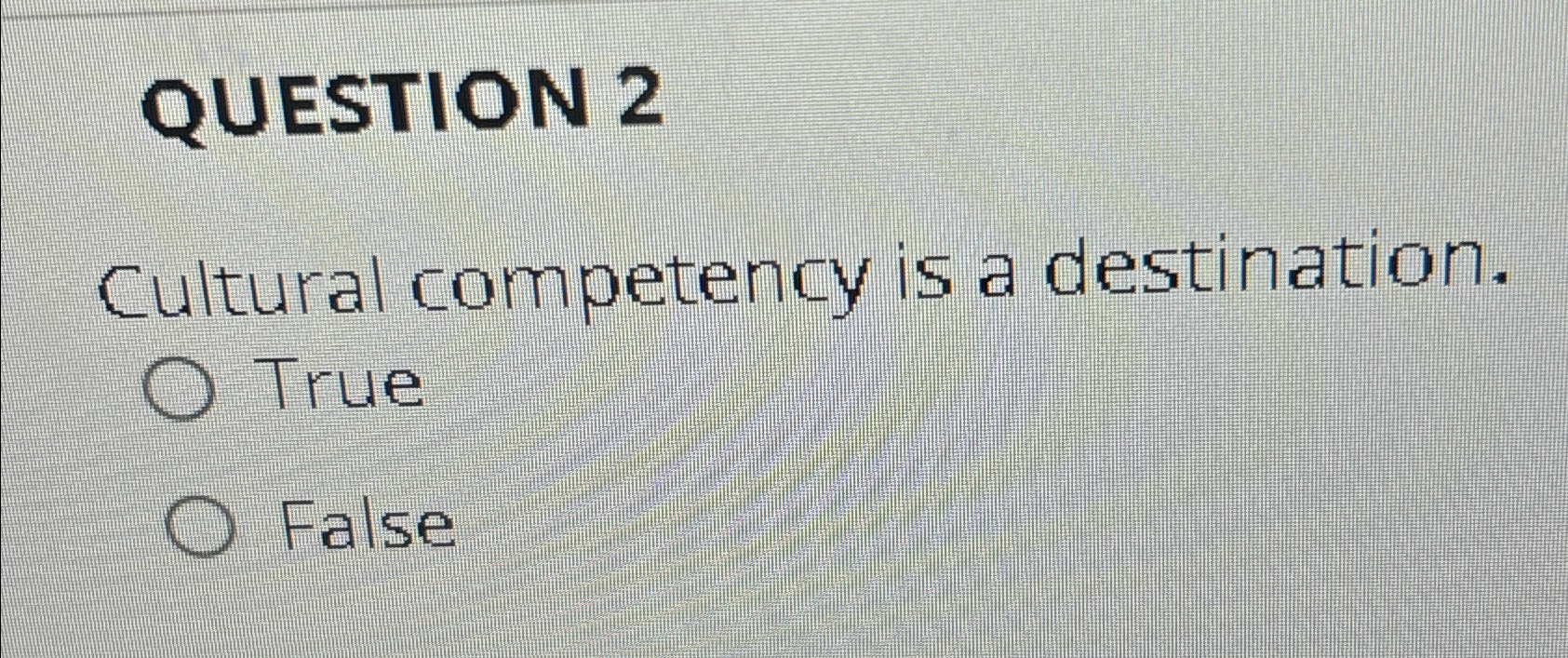  QUESTION 2 Cultural competency is a destination. True False 