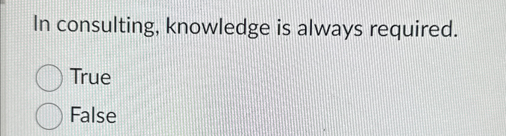  In consulting, knowledge is always required. True False 