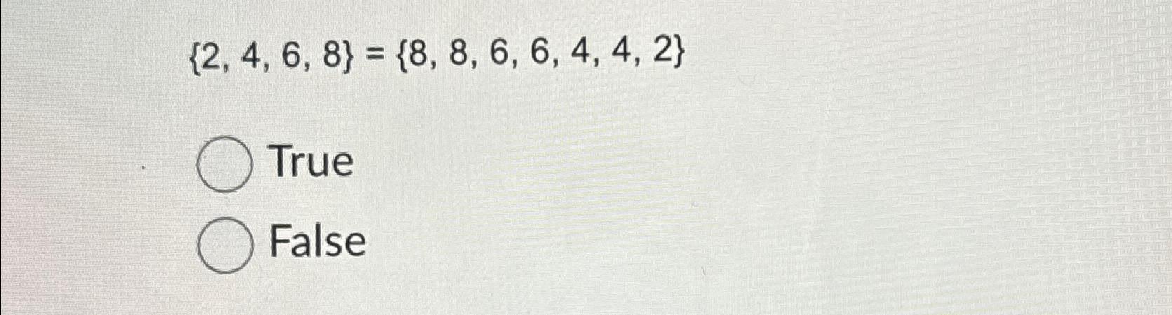  {2,4,6,8}={8,8,6,6,4,4,2} True or False 