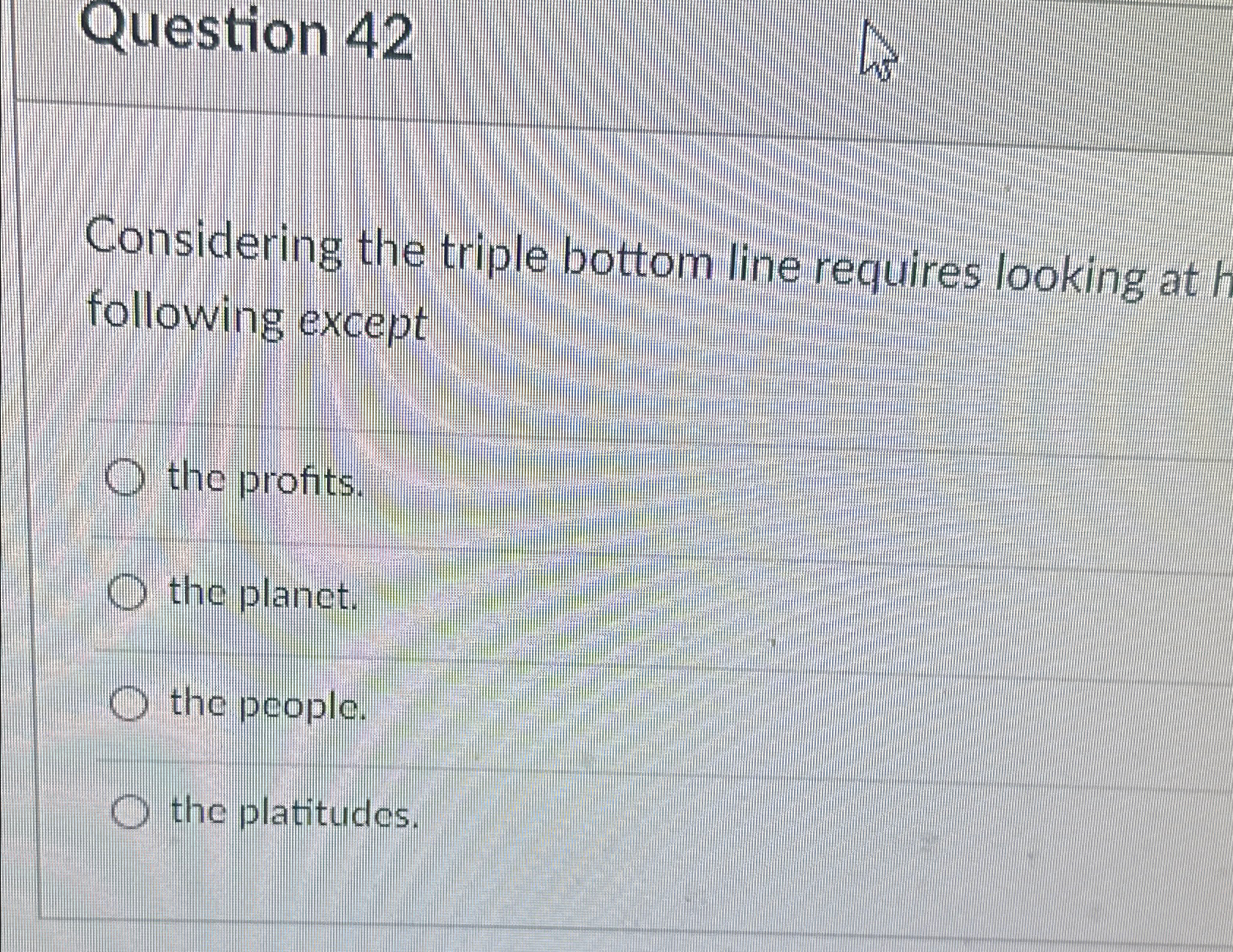  Question 42 Considering the triple bottom line requires looking at following