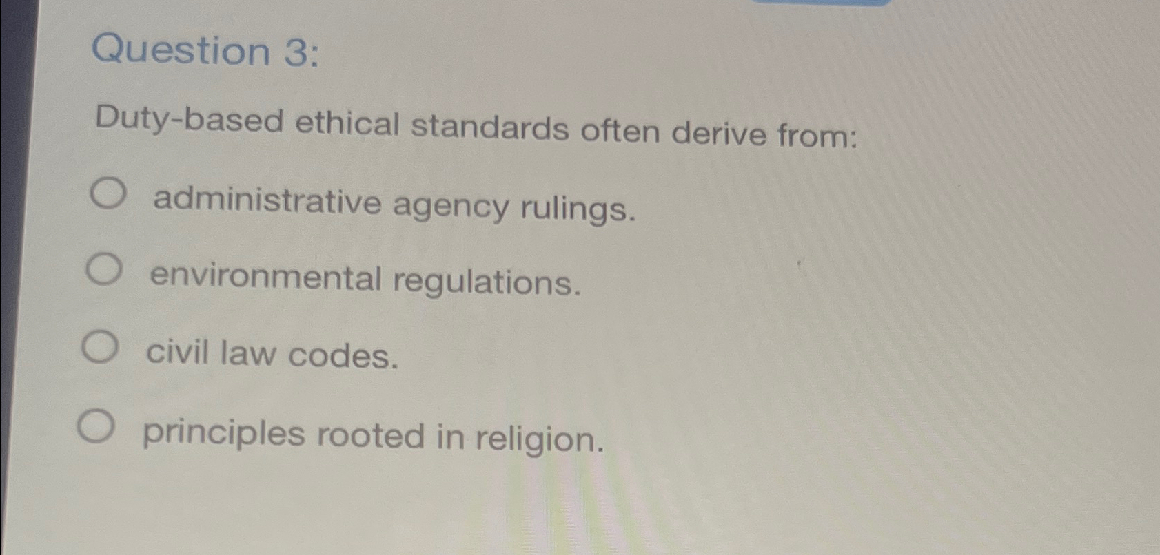  Question 3: Duty-based ethical standards often derive from: administrative agency rulings.