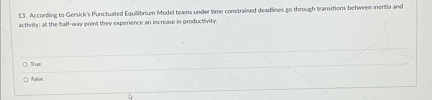  According to Gersick's Punctuated Equilibrium Model teams under time constrained deadlines