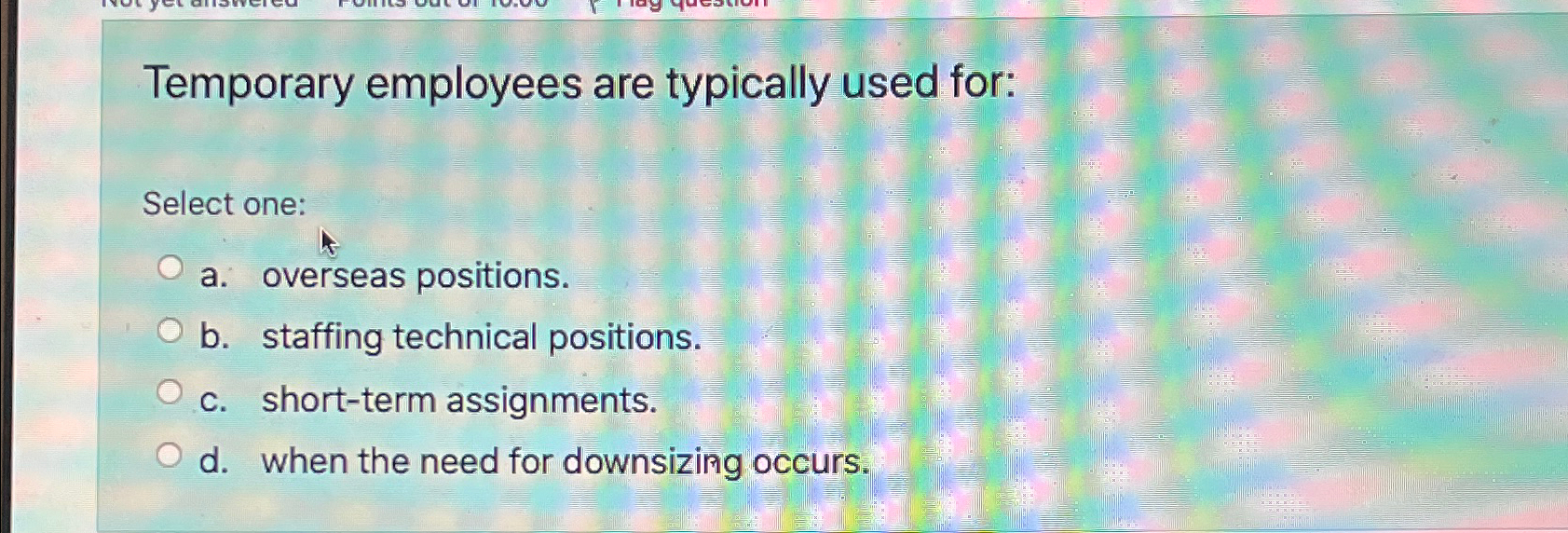  Temporary employees are typically used for: Select one: a. overseas positions.