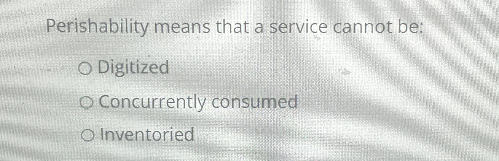  Perishability means that a service cannot be: Digitized Concurrently consumed Inventoried