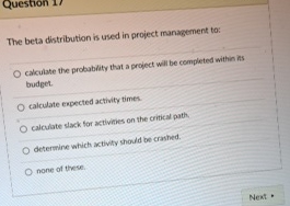  Question 17 The beta distribution is used in project management to:
