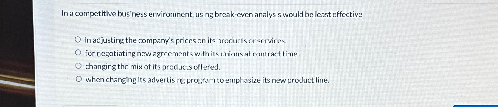  In a competitive business environment, using break-even analysis would be least