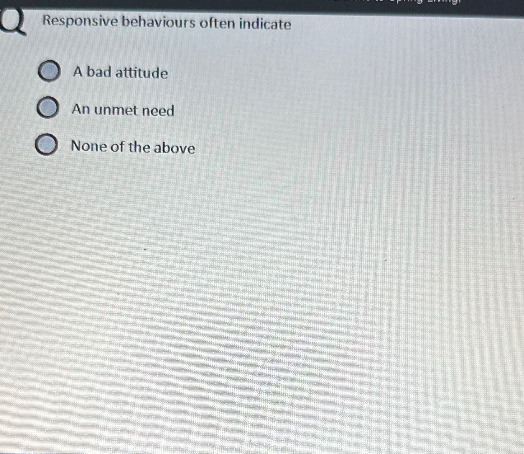  Responsive behaviours often indicate A bad attitude An unmet need None