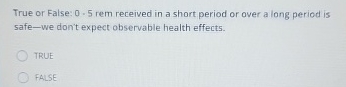  True or False: 0-5 rem received in a short period or