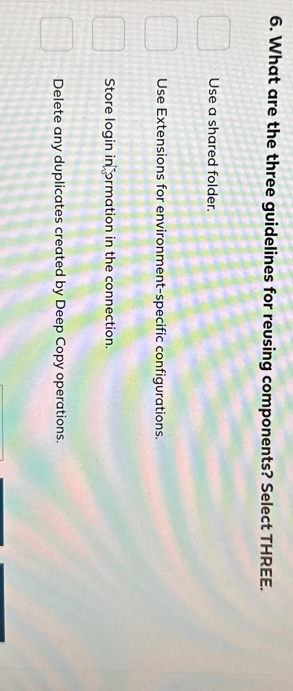  What are the three guidelines for reusing components? Select THREE. Use