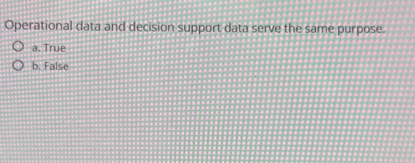  Operational data and decision support data serve the same purpose. a.