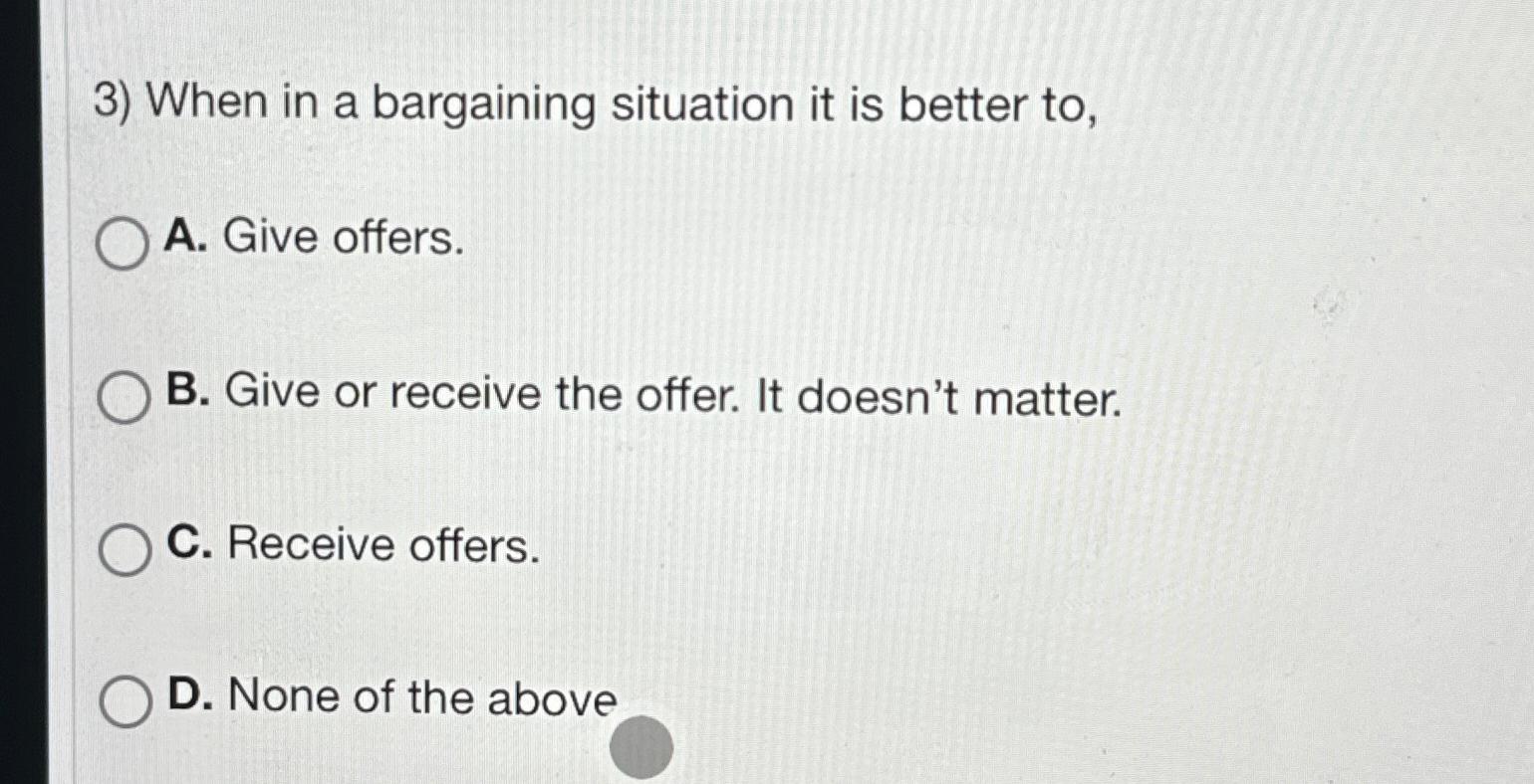  When in a bargaining situation it is better to, A. Give
