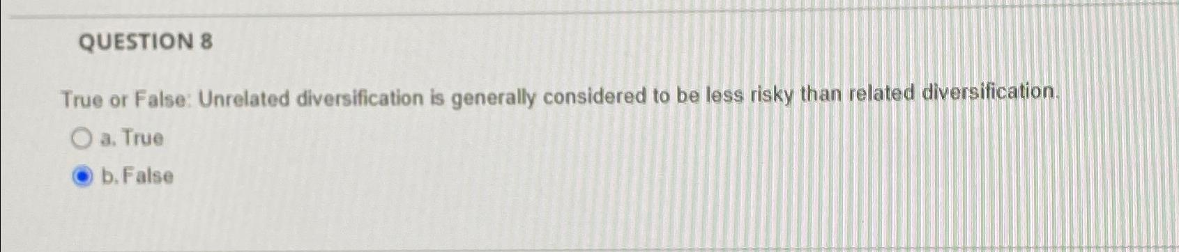  QUESTION 8 True or False: Unrelated diversification is generally considered to