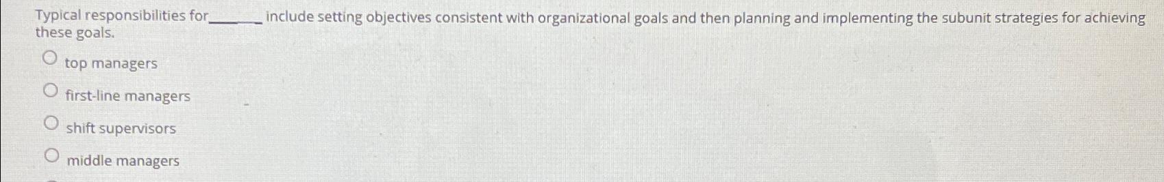  Typical responsibilities for these goals. include setting objectives consistent with organizational