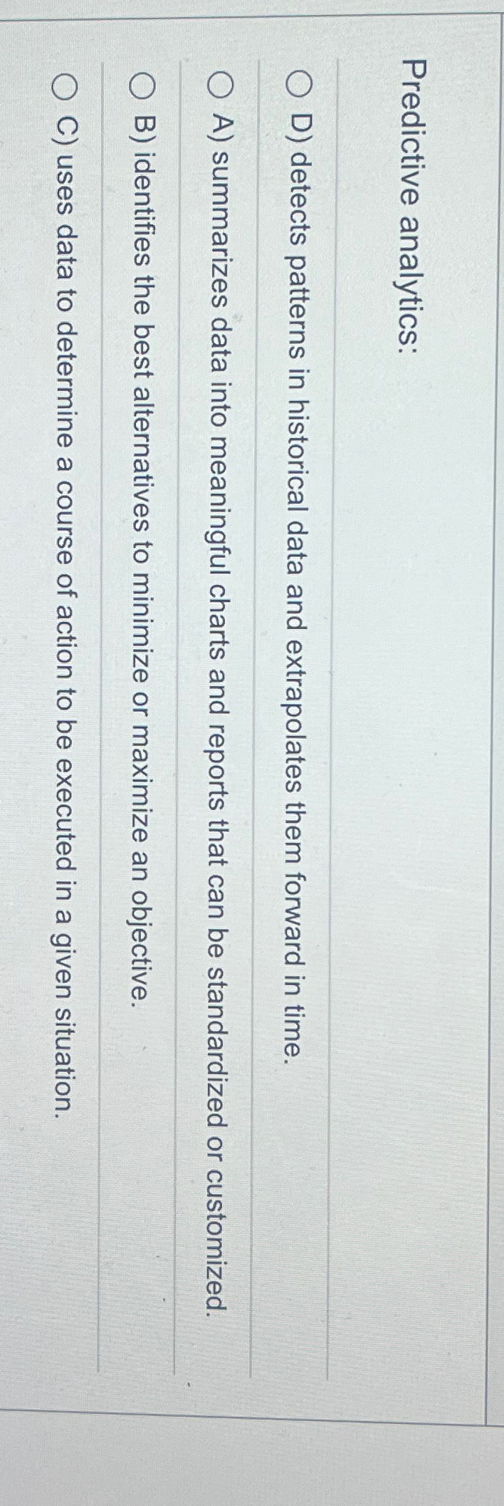  Predictive analytics: D) detects patterns in historical data and extrapolates them