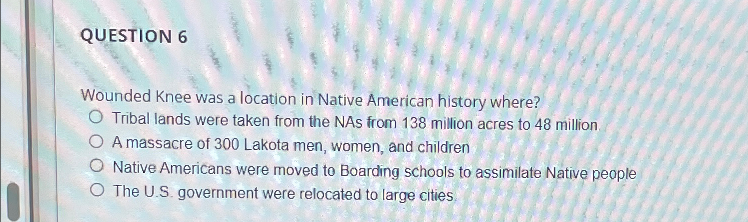  QUESTION 6 Wounded Knee was a location in Native American history